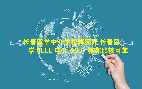 长春留学中介学校哪家好 长春留学 🐞 中介 🌻 哪家比较可靠
